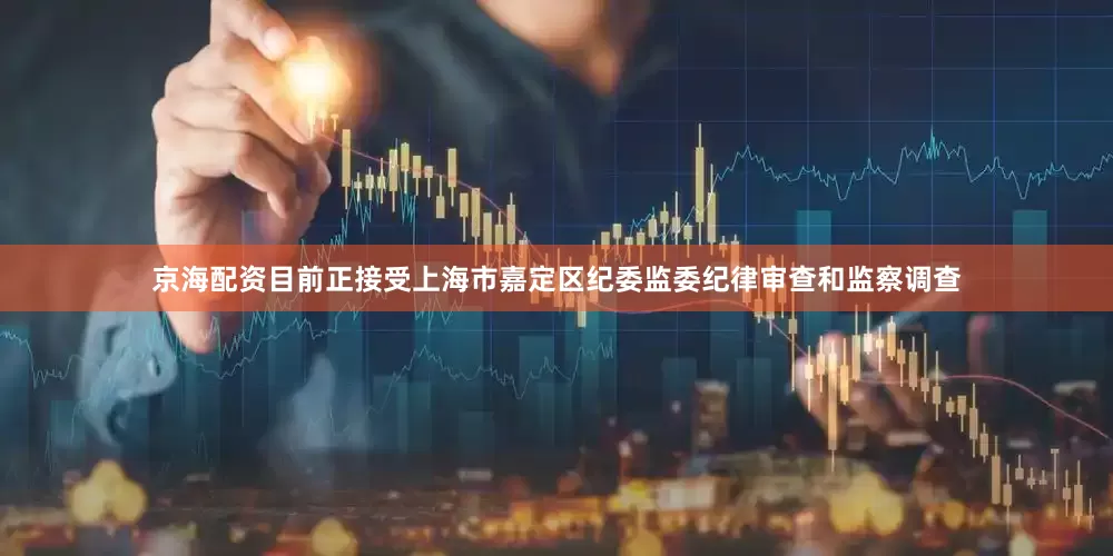 京海配资目前正接受上海市嘉定区纪委监委纪律审查和监察调查