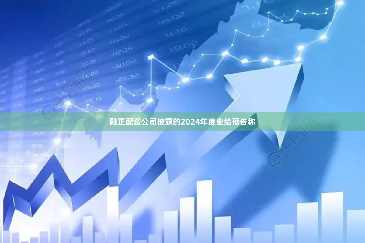 融正配资公司披露的2024年度业绩预告称