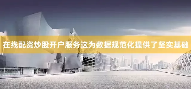 在线配资炒股开户服务这为数据规范化提供了坚实基础
