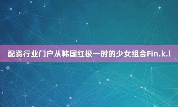 配资行业门户从韩国红极一时的少女组合Fin.k.l