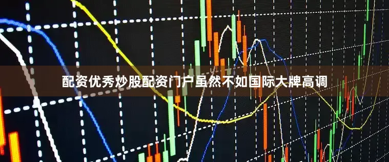 配资优秀炒股配资门户虽然不如国际大牌高调