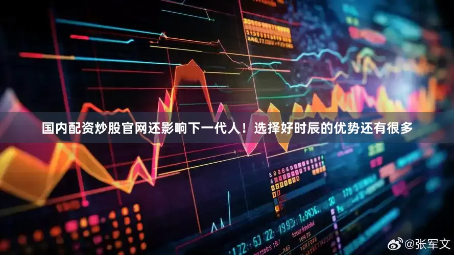 国内配资炒股官网还影响下一代人！选择好时辰的优势还有很多