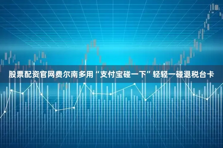 股票配资官网费尔南多用“支付宝碰一下”轻轻一碰退税台卡
