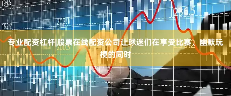专业配资杠杆|股票在线配资公司让球迷们在享受比赛、幽默玩梗的同时