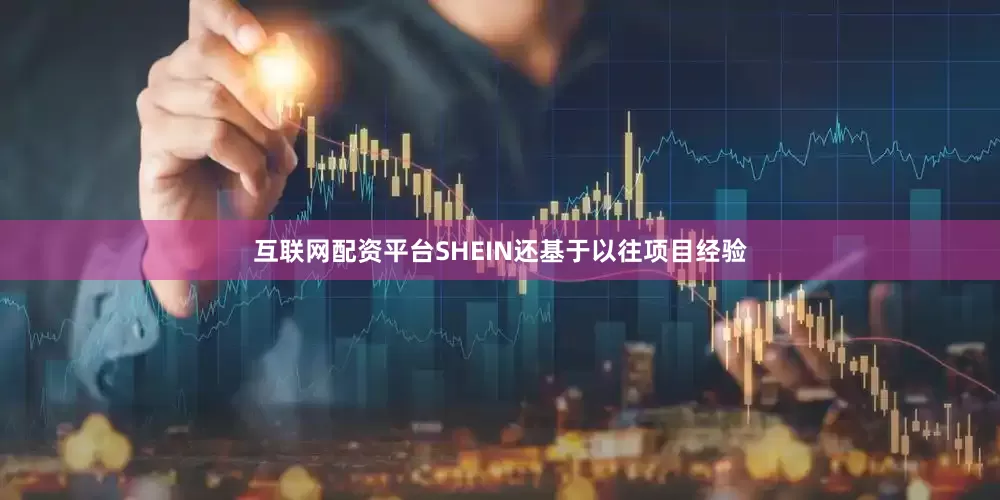 互联网配资平台SHEIN还基于以往项目经验