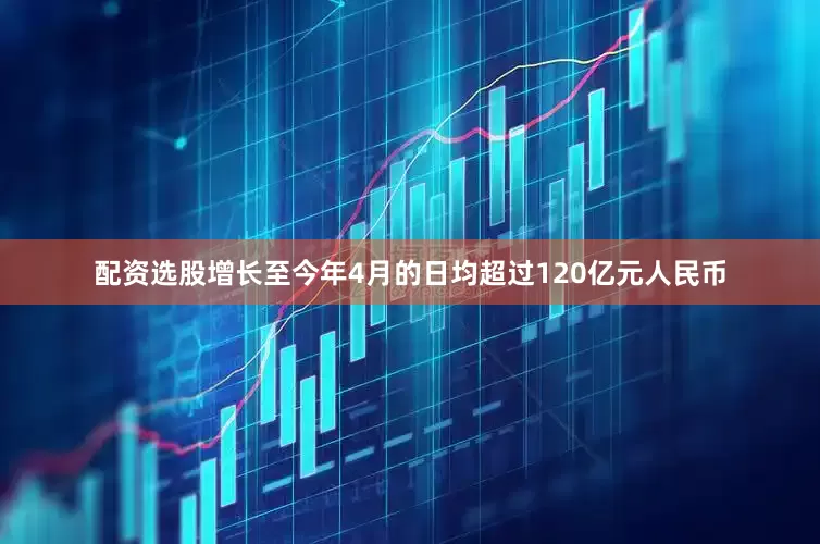 配资选股增长至今年4月的日均超过120亿元人民币