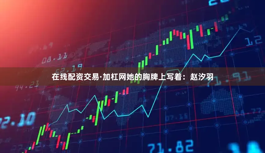 在线配资交易·加杠网她的胸牌上写着：赵汐羽
