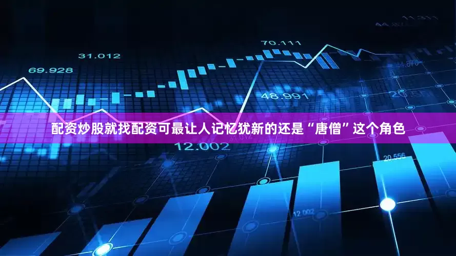 配资炒股就找配资可最让人记忆犹新的还是“唐僧”这个角色