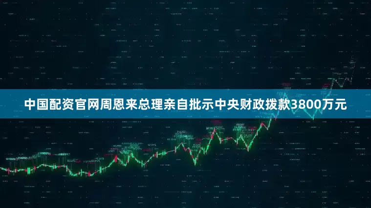 中国配资官网周恩来总理亲自批示中央财政拨款3800万元