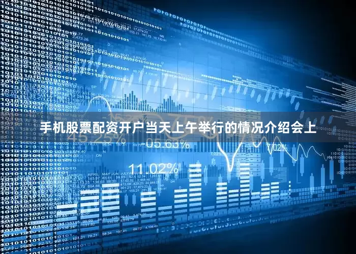 手机股票配资开户当天上午举行的情况介绍会上