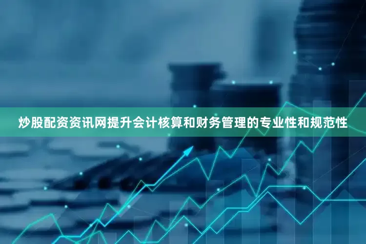 炒股配资资讯网提升会计核算和财务管理的专业性和规范性