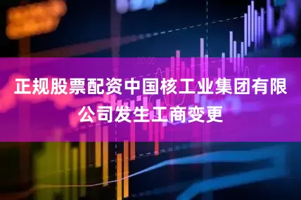 正规股票配资中国核工业集团有限公司发生工商变更