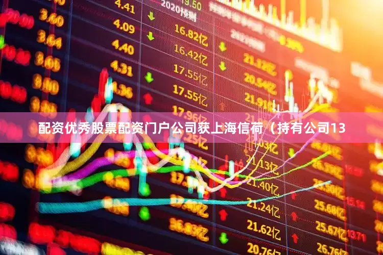 配资优秀股票配资门户公司获上海信荷（持有公司13