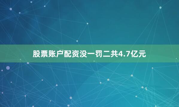 股票账户配资没一罚二共4.7亿元