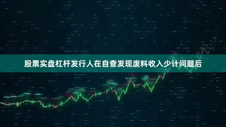 股票实盘杠杆发行人在自查发现废料收入少计问题后