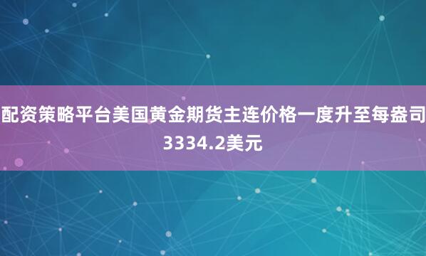 配资策略平台美国黄金期货主连价格一度升至每盎司3334.2美元
