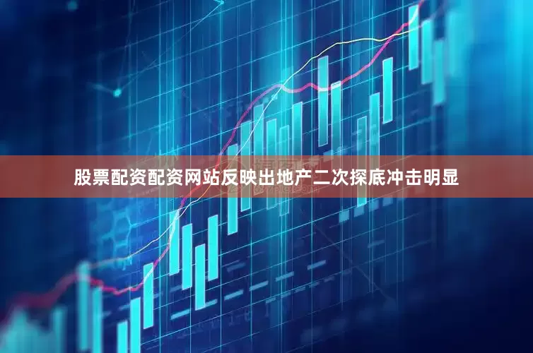 股票配资配资网站反映出地产二次探底冲击明显