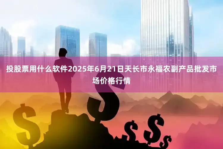 投股票用什么软件2025年6月21日天长市永福农副产品批发市场价格行情