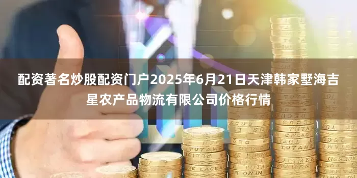 配资著名炒股配资门户2025年6月21日天津韩家墅海吉星农产品物流有限公司价格行情