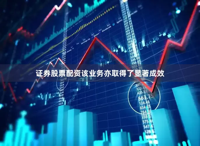 证券股票配资该业务亦取得了显著成效