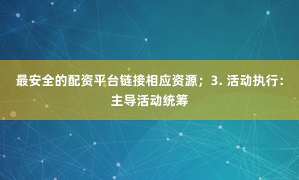 最安全的配资平台链接相应资源；3. 活动执行：主导活动统筹