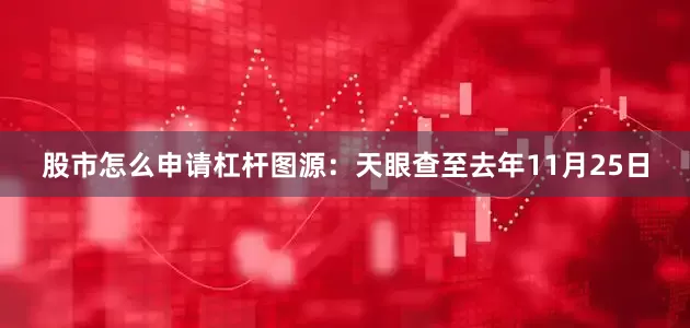 股市怎么申请杠杆图源：天眼查至去年11月25日