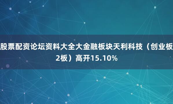 股票配资论坛资料大全大金融板块天利科技（创业板2板）高开15.10%