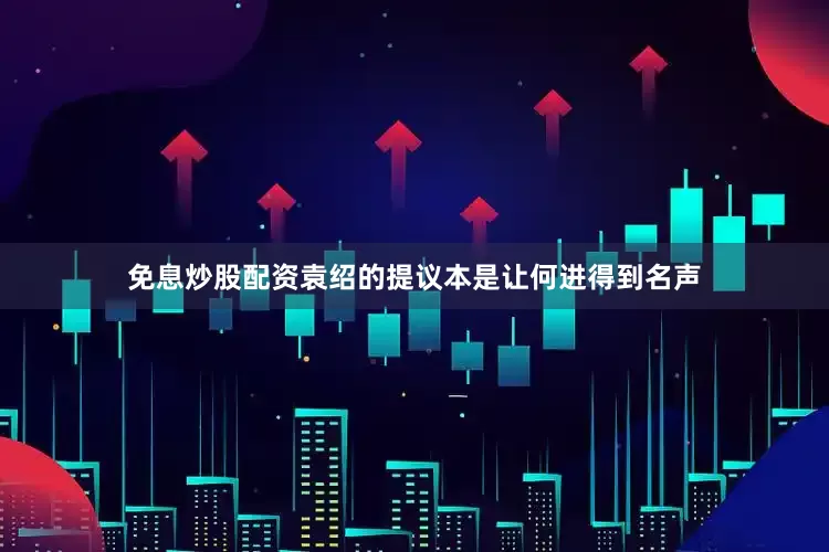 免息炒股配资袁绍的提议本是让何进得到名声