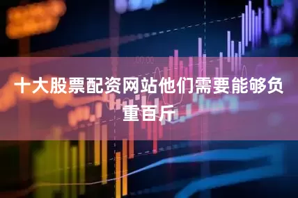 十大股票配资网站他们需要能够负重百斤