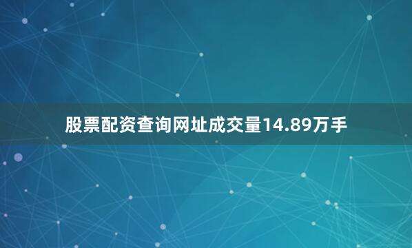 股票配资查询网址成交量14.89万手
