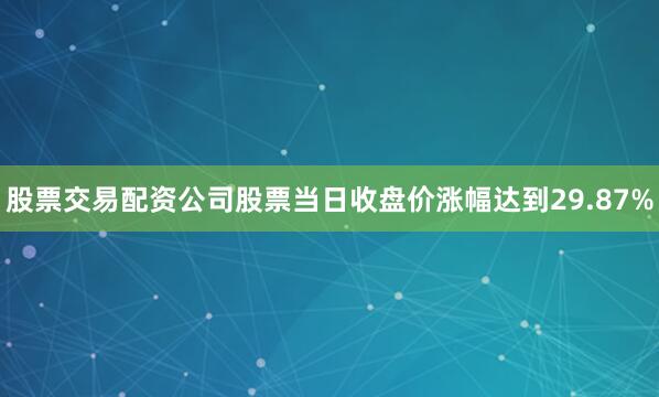 股票交易配资公司股票当日收盘价涨幅达到29.87%