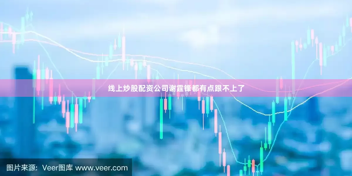线上炒股配资公司谢霆锋都有点跟不上了