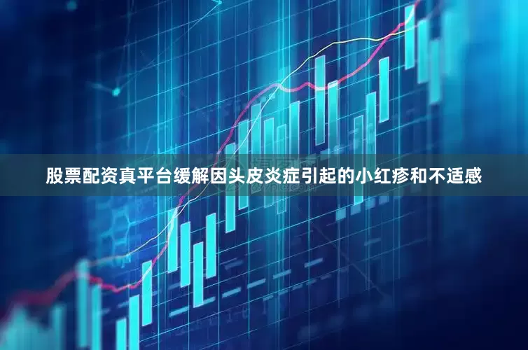 股票配资真平台缓解因头皮炎症引起的小红疹和不适感