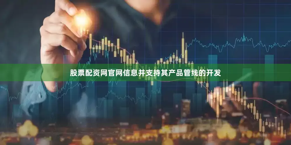 股票配资网官网信息并支持其产品管线的开发