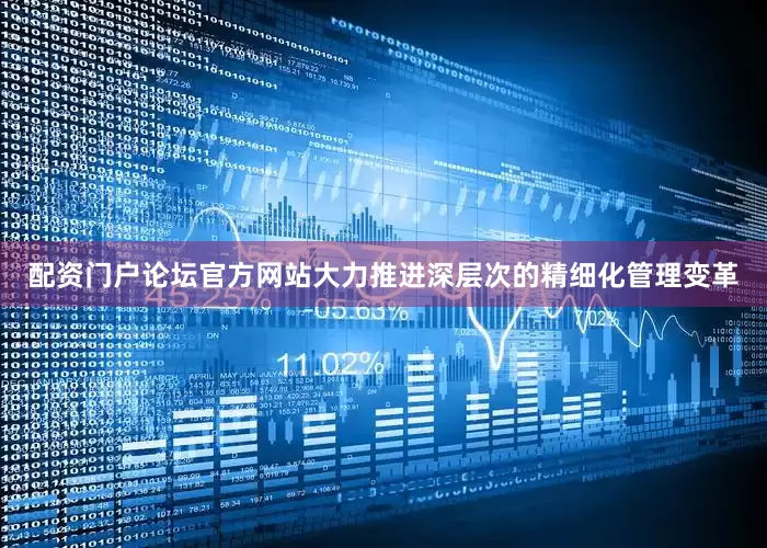 配资门户论坛官方网站大力推进深层次的精细化管理变革