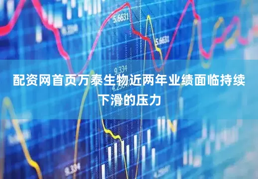 配资网首页万泰生物近两年业绩面临持续下滑的压力