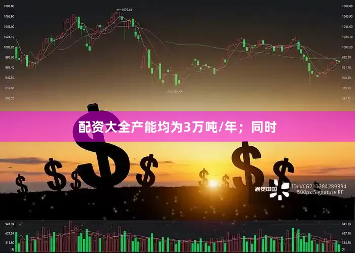 配资大全产能均为3万吨/年；同时