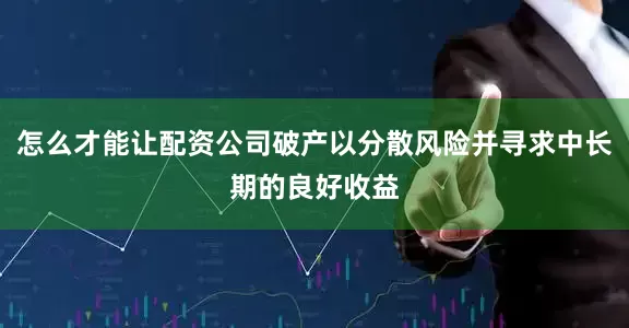 怎么才能让配资公司破产以分散风险并寻求中长期的良好收益
