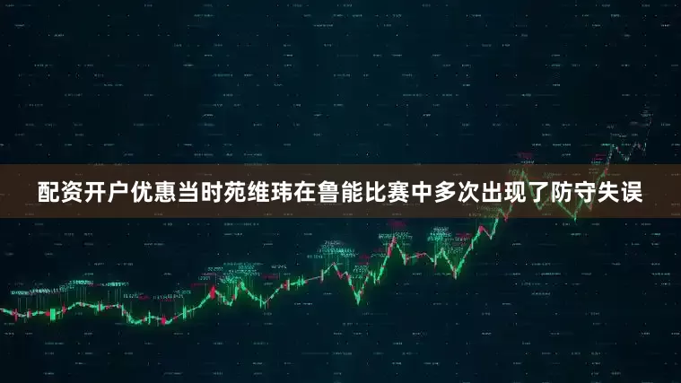 配资开户优惠当时苑维玮在鲁能比赛中多次出现了防守失误