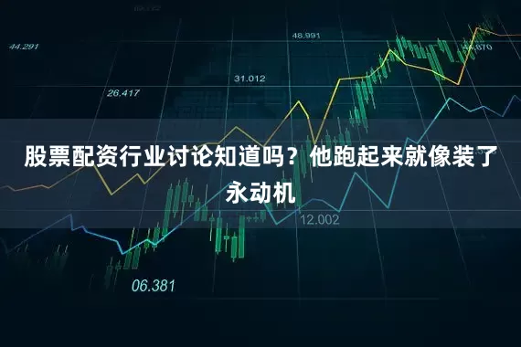股票配资行业讨论知道吗？他跑起来就像装了永动机