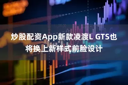 炒股配资App新款凌渡L GTS也将换上新样式前脸设计