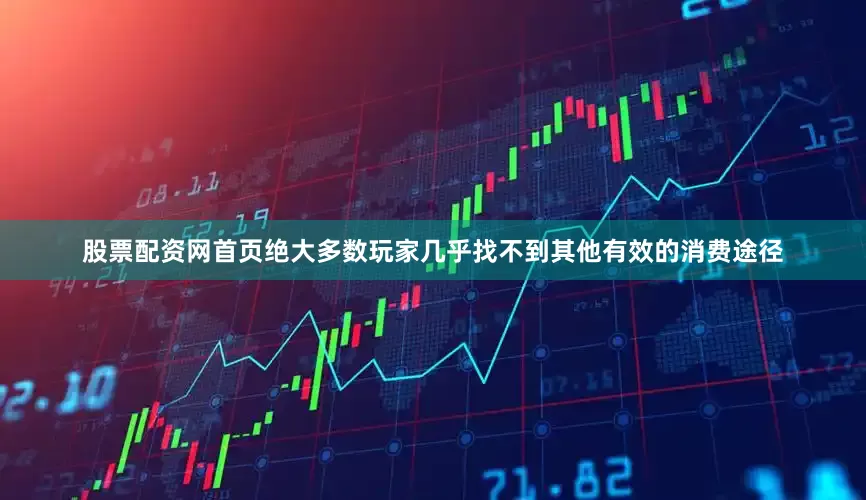 股票配资网首页绝大多数玩家几乎找不到其他有效的消费途径