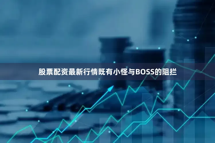 股票配资最新行情既有小怪与BOSS的阻拦