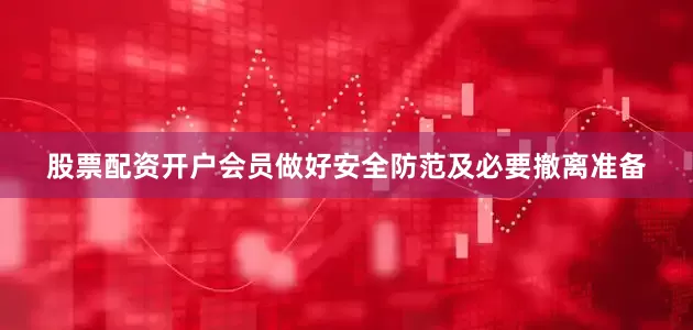 股票配资开户会员做好安全防范及必要撤离准备