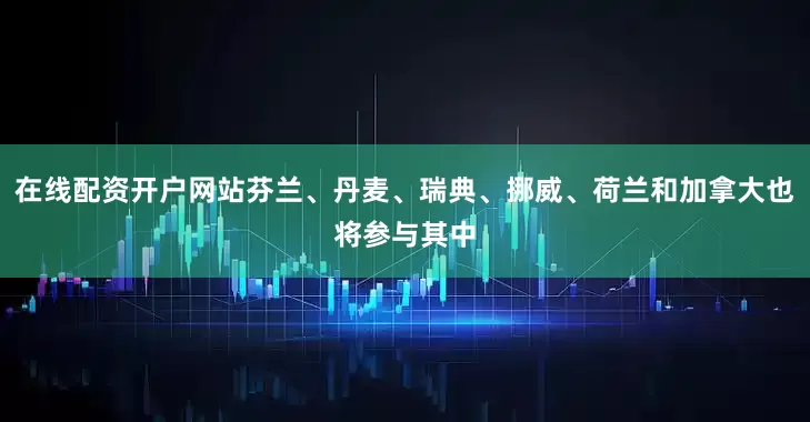 在线配资开户网站芬兰、丹麦、瑞典、挪威、荷兰和加拿大也将参与其中