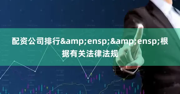 配资公司排行&ensp;&ensp;根据有关法律法规