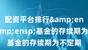 配资平台排行&ensp;&ensp;基金的存续期为不定期