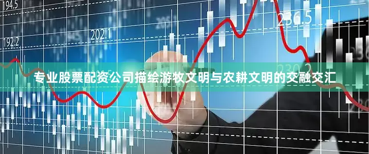 专业股票配资公司描绘游牧文明与农耕文明的交融交汇