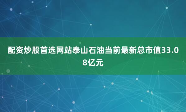配资炒股首选网站泰山石油当前最新总市值33.08亿元