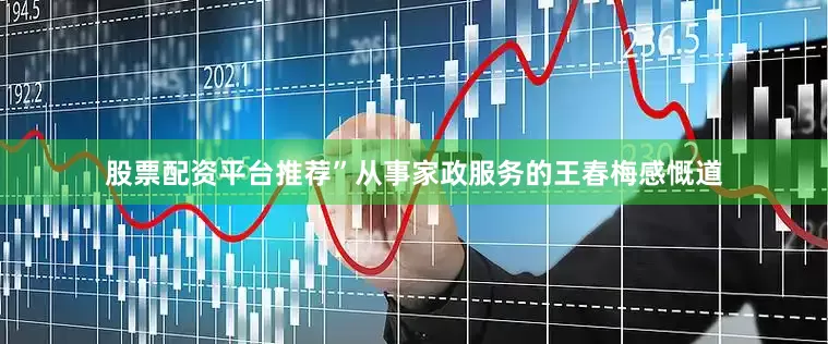 股票配资平台推荐”从事家政服务的王春梅感慨道
